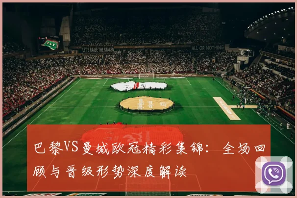 巴黎VS曼城欧冠精彩集锦：全场回顾与晋级形势深度解读