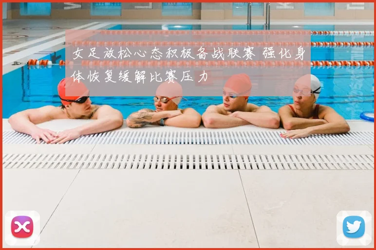 女足放松心态积极备战联赛 强化身体恢复缓解比赛压力