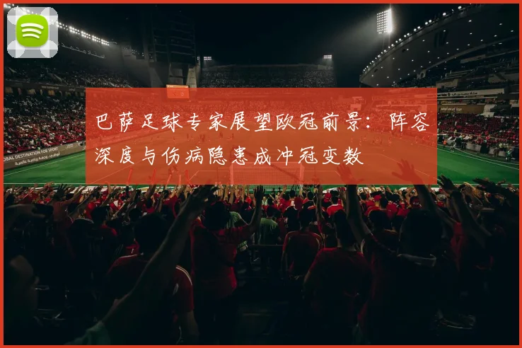 巴萨足球专家展望欧冠前景：阵容深度与伤病隐患成冲冠变数