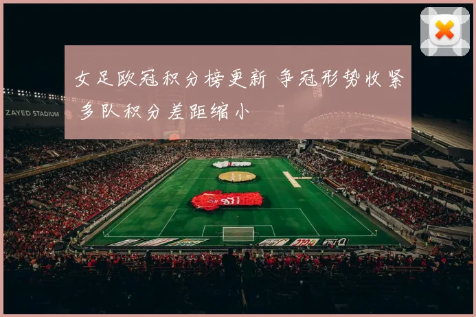 女足欧冠积分榜更新 争冠形势收紧 多队积分差距缩小