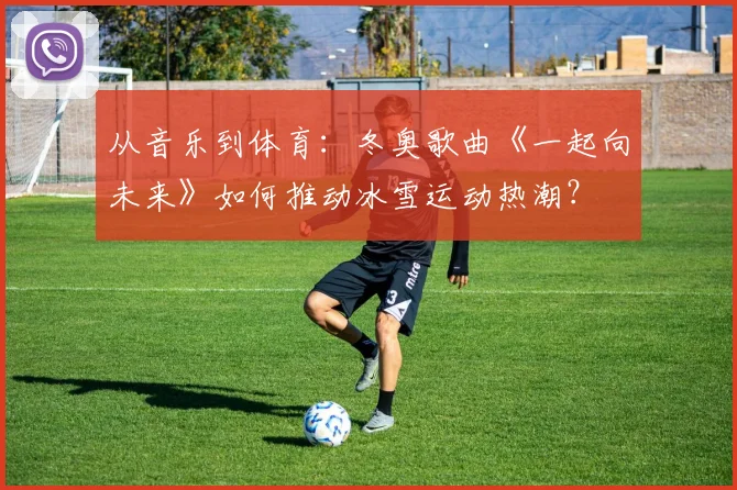 从音乐到体育：冬奥歌曲《一起向未来》如何推动冰雪运动热潮？