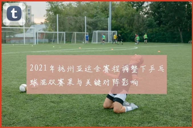 2021年杭州亚运会赛程调整下乒乓球混双赛果与关键对阵影响