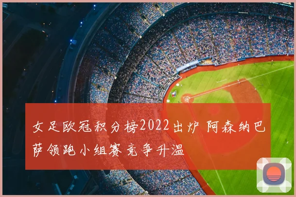 女足欧冠积分榜2022出炉 阿森纳巴萨领跑小组赛竞争升温