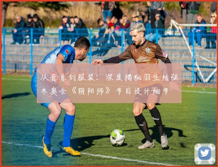 从音乐到服装：深度揭秘羽生结弦冬奥会《阴阳师》节目设计细节