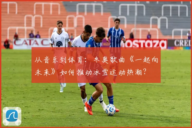 从音乐到体育：冬奥歌曲《一起向未来》如何推动冰雪运动热潮？