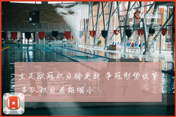 女足欧冠积分榜更新 争冠形势收紧 多队积分差距缩小