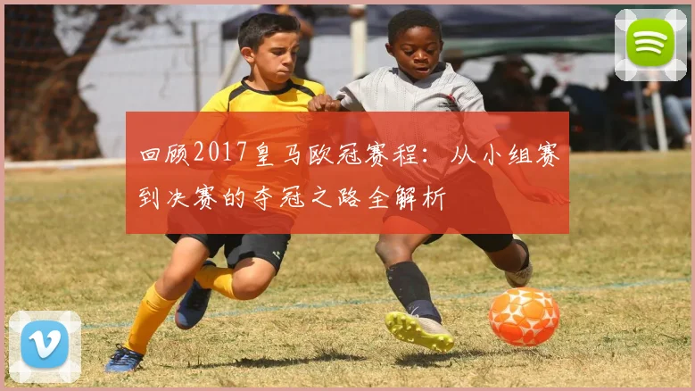 回顾2017皇马欧冠赛程：从小组赛到决赛的夺冠之路全解析