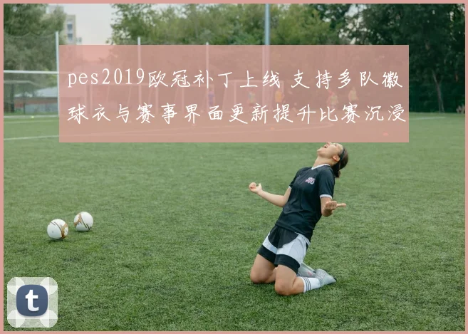 pes2019欧冠补丁上线 支持多队徽球衣与赛事界面更新提升比赛沉浸感