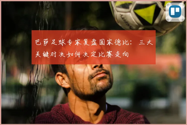 巴萨足球专家复盘国家德比：三大关键对决如何决定比赛走向